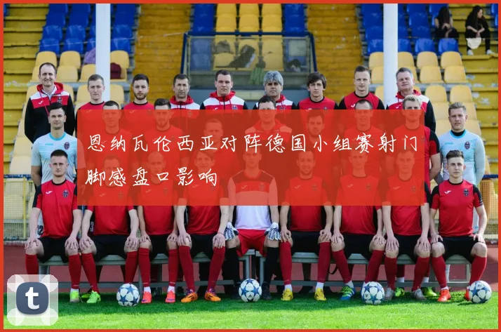 恩纳瓦伦西亚对阵德国小组赛射门脚感盘口影响