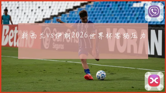 新西兰vs伊朗2026世界杯客场压力