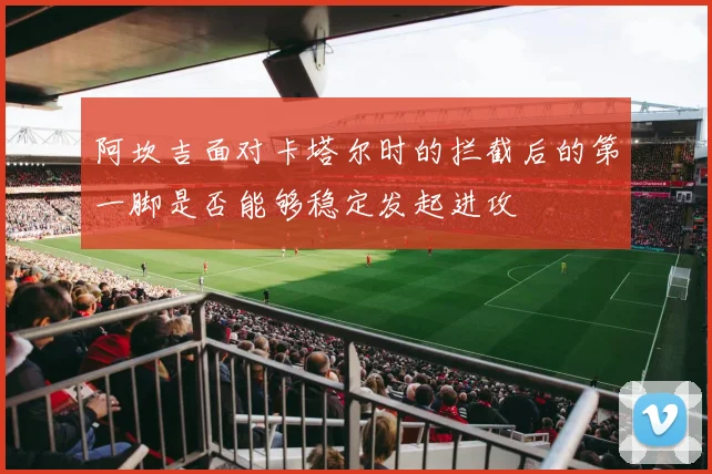 阿坎吉面对卡塔尔时的拦截后的第一脚是否能够稳定发起进攻