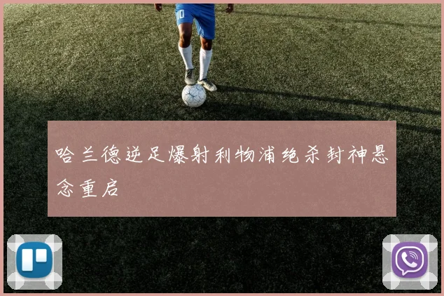 哈兰德逆足爆射利物浦绝杀封神悬念重启