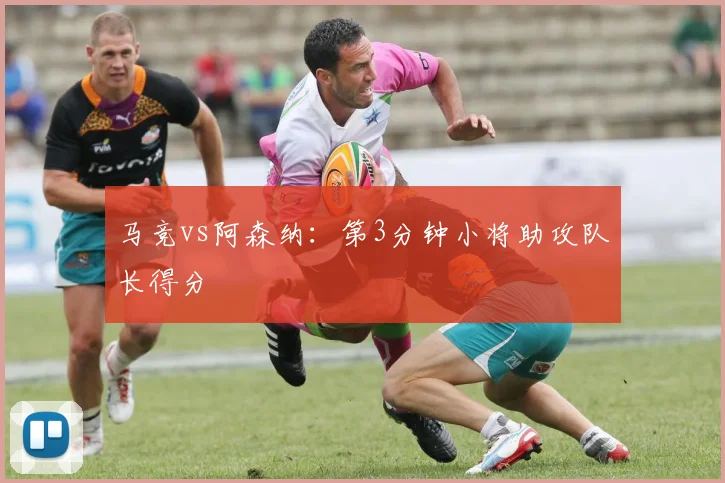 马竞vs阿森纳：第3分钟小将助攻队长得分